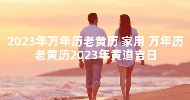 2023年万年历老黄历 家用 万年历老黄历2023年黄道吉日